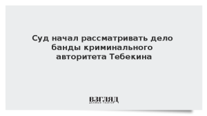Суд начал рассматривать дело банды криминального авторитета Тебекина