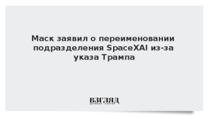 Маск заявил о переименовании подразделения SpaceXAI из-за указа Трампа