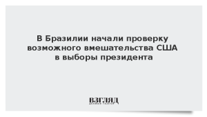 В Бразилии начали проверку возможного вмешательства США в выборы президента