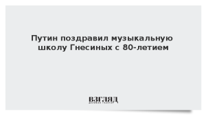 Путин поздравил музыкальную школу Гнесиных с 80-летием