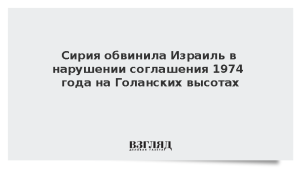 Сирия обвинила Израиль в нарушении соглашения 1974 года на Голанских высотах