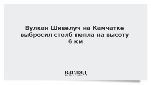 Вулкан Шивелуч на Камчатке выбросил столб пепла на высоту 6 км