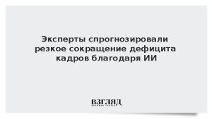 Эксперты спрогнозировали резкое сокращение дефицита кадров благодаря ИИ
