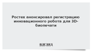Ростех анонсировал регистрацию инновационного робота для 3D-биопечати