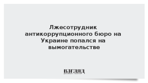 Лжесотрудник антикоррупционного бюро на Украине попался на вымогательстве