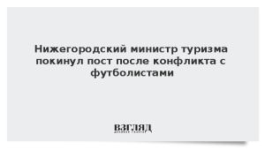 Нижегородский министр туризма покинул пост после конфликта с футболистами