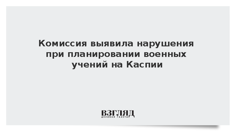 Комиссия выявила нарушения при планировании военных учений на Каспии