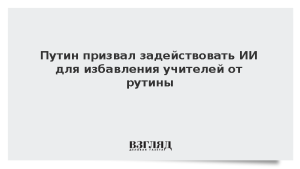 Путин призвал задействовать ИИ для избавления учителей от рутины