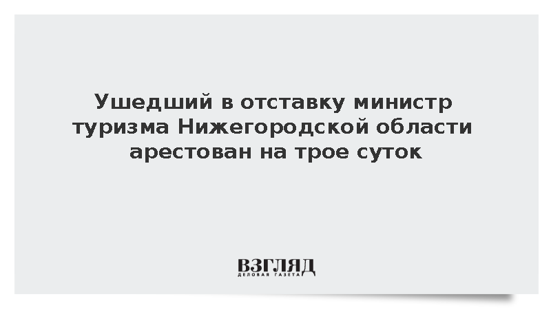 Ушедший в отставку министр туризма Нижегородской области арестован на трое суток