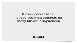 Шохин рассказал о первостепенных задачах на посту бизнес-омбудсмена