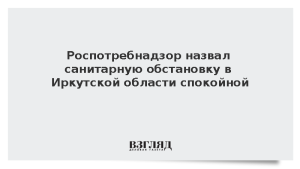 Роспотребнадзор назвал санитарную обстановку в Иркутской области спокойной