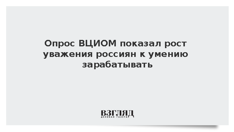 Опрос ВЦИОМ показал рост уважения россиян к умению зарабатывать