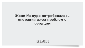 Жене Мадуро потребовалась операция из-за проблем с сердцем