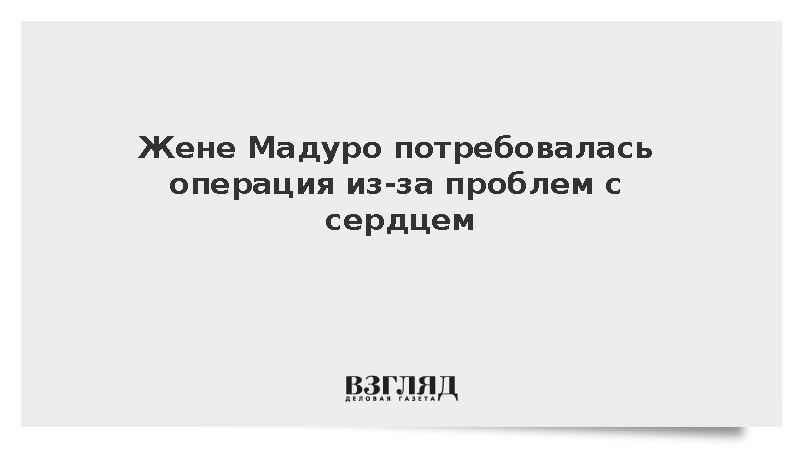 Жене Мадуро потребовалась операция из-за проблем с сердцем