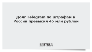 Долг Telegram по штрафам в России превысил 45 млн рублей