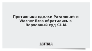 Противники сделки Paramount и Warner Bros обратились в Верховный суд США