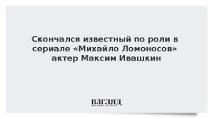 Скончался известный по роли в сериале «Михайло Ломоносов» актер Максим Ивашкин