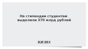 На стипендии студентам выделили 370 млрд рублей