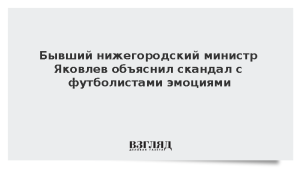 Бывший нижегородский министр Яковлев объяснил скандал с футболистами эмоциями
