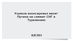 Ушаков анонсировал визит Путина на саммит СНГ в Туркмению
