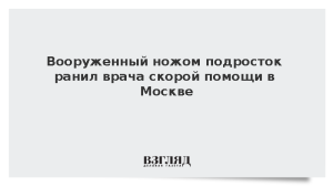 Вооруженный ножом подросток ранил врача скорой помощи в Москве