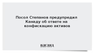 Посол Степанов предупредил Канаду об ответе на конфискацию активов