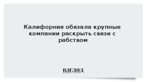 Калифорния обязала крупные компании раскрыть связи с рабством