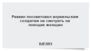 Раввин посоветовал израильским солдатам не смотреть на поющих женщин