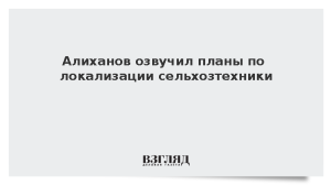Алиханов озвучил планы по локализации сельхозтехники