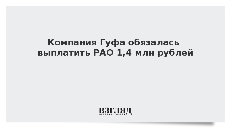 Компания Гуфа обязалась выплатить РАО 1,4 млн рублей