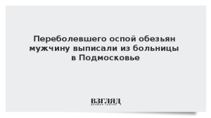 Переболевшего оспой обезьян мужчину выписали из больницы в Подмосковье