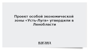 Проект особой экономической зоны «Усть-Луга» утвердили в Ленобласти