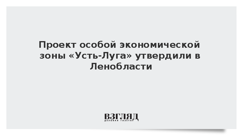 Проект особой экономической зоны «Усть-Луга» утвердили в Ленобласти