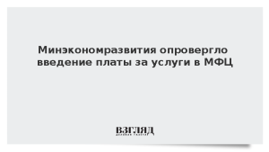 Минэкономразвития опровергло введение платы за услуги в МФЦ