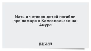 Мать и четверо детей погибли при пожаре в Комсомольске-на-Амуре