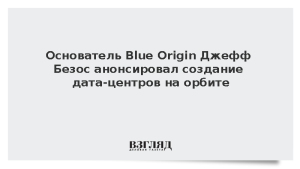 Основатель Blue Origin Джефф Безос анонсировал создание дата-центров на орбите