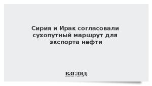 Сирия и Ирак согласовали сухопутный маршрут для экспорта нефти