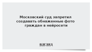 Московский суд запретил создавать обнаженные фото граждан в нейросети