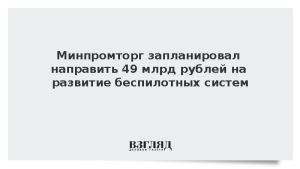 Минпромторг запланировал направить 49 млрд рублей на развитие беспилотных систем