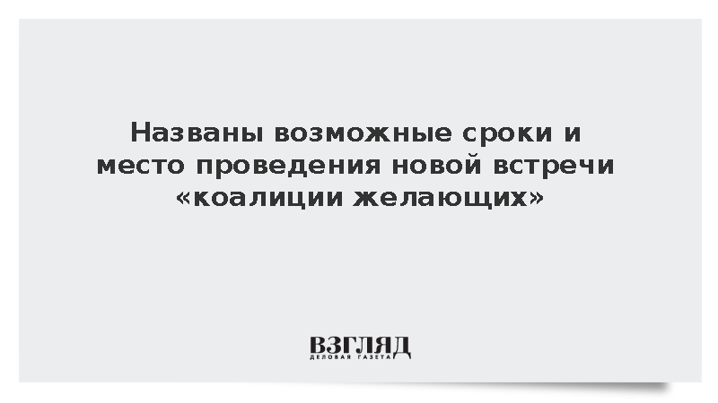 Названы возможные сроки и место проведения новой встречи «коалиции желающих»