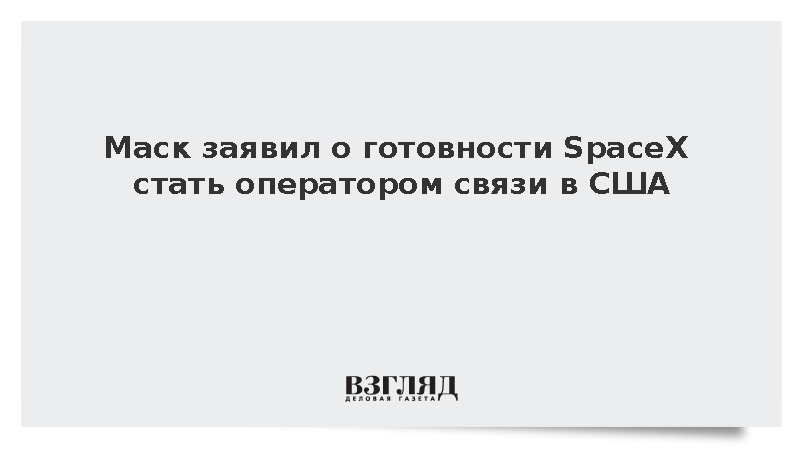 Маск заявил о готовности SpaceX стать оператором связи в США