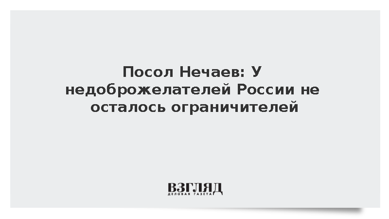 Посол Нечаев: У недоброжелателей России не осталось ограничителей