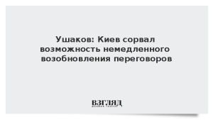 Ушаков: Киев сорвал возможность немедленного возобновления переговоров