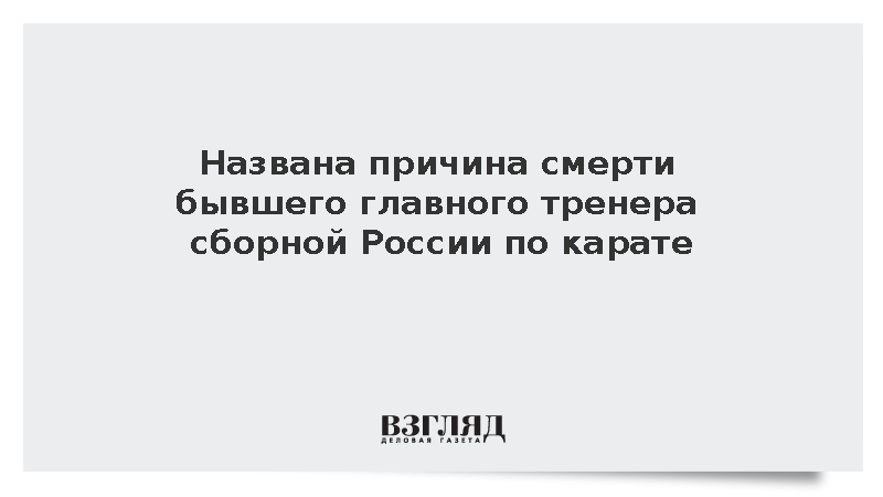 Названа причина смерти бывшего главного тренера сборной России по карате