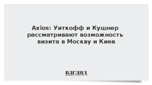 Axios: Уиткофф и Кушнер рассматривают возможность визитов в Москву и Киев