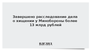 Завершено расследование дела о хищении у Минобороны более 13 млрд рублей