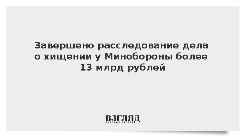 Завершено расследование дела о хищении у Минобороны более 13 млрд рублей