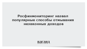 Росфинмониторинг назвал популярные способы отмывания незаконных доходов