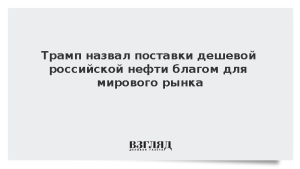 Трамп назвал поставки дешевой российской нефти благом для мирового рынка