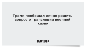 Трамп пообещал лично решить вопрос о трансляции военной казни